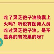 吃了灵芝孢子油胶囊上火吗？听说有医务人员吃过灵芝孢子油，是不是真的有效果的呀？