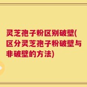 灵芝孢子粉区别破壁(区分灵芝孢子粉破壁与非破壁的方法)