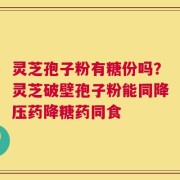 灵芝孢子粉有糖份吗？灵芝破壁孢子粉能同降压药降糖药同食