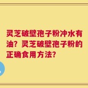 灵芝破壁孢子粉冲水有油？灵芝破壁孢子粉的正确食用方法？