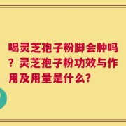 喝灵芝孢子粉脚会肿吗？灵芝孢子粉功效与作用及用量是什么？