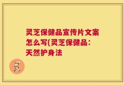 灵芝保健品宣传片文案怎么写(灵芝保健品：天然护身法