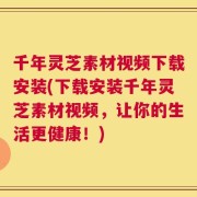 千年灵芝素材视频下载安装(下载安装千年灵芝素材视频，让你的生活更健康！)