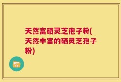 天然富硒灵芝孢子粉(天然丰富的硒灵芝孢子粉)