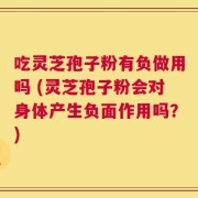 吃灵芝孢子粉有负做用吗 (灵芝孢子粉会对身体产生负面作用吗？)