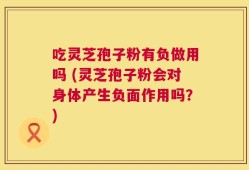 吃灵芝孢子粉有负做用吗 (灵芝孢子粉会对身体产生负面作用吗？)