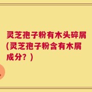 灵芝孢子粉有木头碎屑(灵芝孢子粉含有木屑成分？)