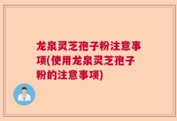 龙泉灵芝孢子粉注意事项(使用龙泉灵芝孢子粉的注意事项)