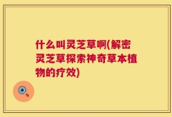 什么叫灵芝草啊(解密灵芝草探索神奇草本植物的疗效)