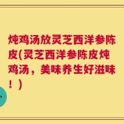 炖鸡汤放灵芝西洋参陈皮(灵芝西洋参陈皮炖鸡汤，美味养生好滋味！)
