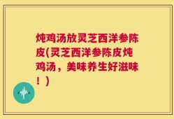 炖鸡汤放灵芝西洋参陈皮(灵芝西洋参陈皮炖鸡汤，美味养生好滋味！)