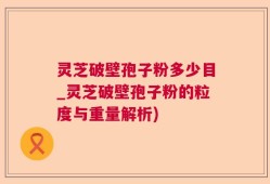 灵芝破壁孢子粉多少目_灵芝破壁孢子粉的粒度与重量解析)