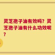 灵芝孢子油有效吗？灵芝孢子油有什么功效呢？