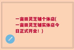 一亩田灵芝铺个体店(一亩田灵芝铺实体店今日正式开业！)
