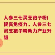 人参三七灵芝孢子粉(提高免疫力，人参三七灵芝孢子粉助力产业升级