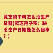 灵芝孢子粉怎么没生产日期(灵芝孢子粉：缺乏生产日期是怎么回事？)