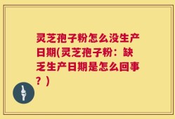 灵芝孢子粉怎么没生产日期(灵芝孢子粉：缺乏生产日期是怎么回事？)