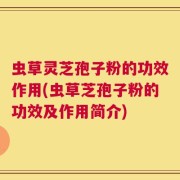 虫草灵芝孢子粉的功效作用(虫草芝孢子粉的功效及作用简介)