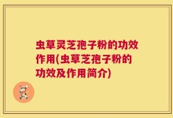 虫草灵芝孢子粉的功效作用(虫草芝孢子粉的功效及作用简介)