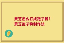 灵芝怎么打成孢子粉？灵芝孢子粉制作法