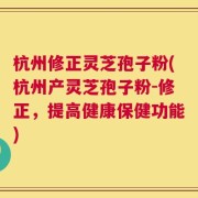 杭州修正灵芝孢子粉(杭州产灵芝孢子粉-修正，提高健康保健功能)