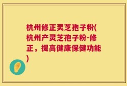 杭州修正灵芝孢子粉(杭州产灵芝孢子粉-修正，提高健康保健功能)