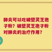 肺炎可以吃破壁灵芝孢子粉？破壁灵芝孢子粉对肺炎的治疗作用？