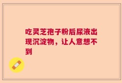吃灵芝孢子粉后尿液出现沉淀物，让人意想不到