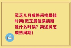 灵芝几月成熟采摘最佳时间(灵芝最佳采摘期是什么时候？简述灵芝成熟周期)