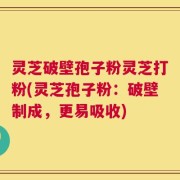 灵芝破壁孢子粉灵芝打粉(灵芝孢子粉：破壁制成，更易吸收)