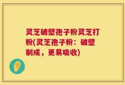 灵芝破壁孢子粉灵芝打粉(灵芝孢子粉：破壁制成，更易吸收)
