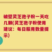 破壁灵芝孢子粉一天吃几颗(灵芝孢子粉使用建议：每日服用数量提示)