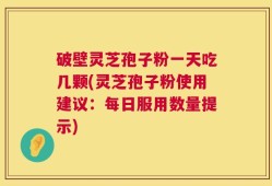 破壁灵芝孢子粉一天吃几颗(灵芝孢子粉使用建议：每日服用数量提示)