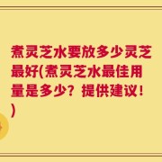 煮灵芝水要放多少灵芝最好(煮灵芝水最佳用量是多少？提供建议！)
