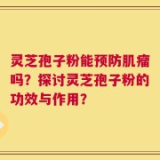 灵芝孢子粉能预防肌瘤吗？探讨灵芝孢子粉的功效与作用？