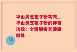 华山灵芝孢子粉功效_华山灵芝孢子粉的神奇功效：全面解析其健康益处