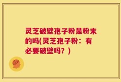 灵芝破壁孢子粉是粉末的吗(灵芝孢子粉：有必要破壁吗？)