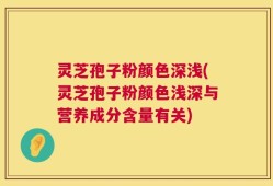 灵芝孢子粉颜色深浅(灵芝孢子粉颜色浅深与营养成分含量有关)