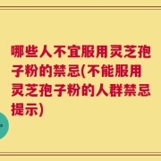 哪些人不宜服用灵芝孢子粉的禁忌(不能服用灵芝孢子粉的人群禁忌提示)