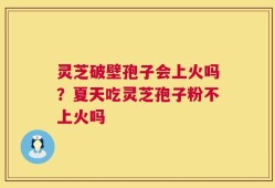 灵芝破壁孢子会上火吗？夏天吃灵芝孢子粉不上火吗