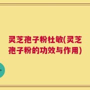 灵芝孢子粉杜敏(灵芝孢子粉的功效与作用)