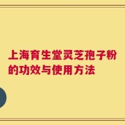 上海育生堂灵芝孢子粉的功效与使用方法