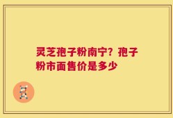 灵芝孢子粉南宁？孢子粉市面售价是多少