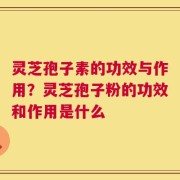 灵芝孢子素的功效与作用？灵芝孢子粉的功效和作用是什么