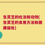 生灵芝的吃法和功效(生灵芝的食用方法和健康益处)