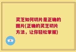 灵芝如何切片是正确的图片(正确的灵芝切片方法，让你轻松掌握)