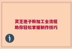 灵芝孢子粉加工全流程助你轻松掌握制作技巧