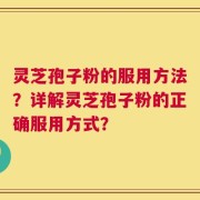 灵芝孢子粉的服用方法？详解灵芝孢子粉的正确服用方式？