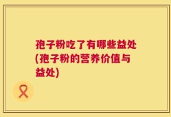 孢子粉吃了有哪些益处(孢子粉的营养价值与益处)