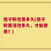 孢子粉泡发多久(孢子粉需浸泡多久，才能使用？)